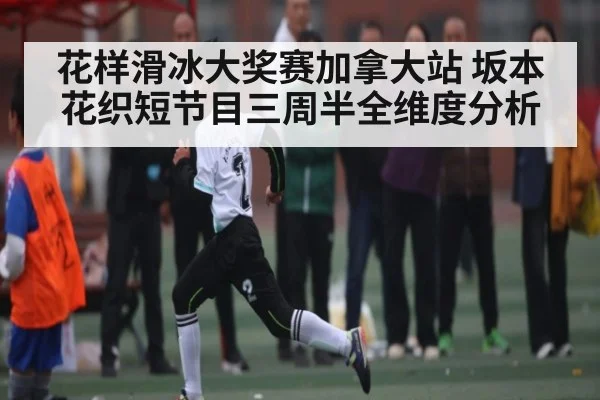花样滑冰大奖赛加拿大站 坂本花织短节目三周半全维度分析