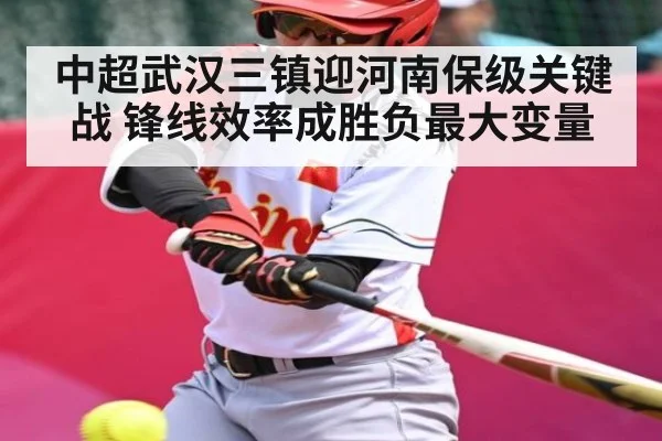 中超武汉三镇迎河南保级关键战 锋线效率成胜负最大变量