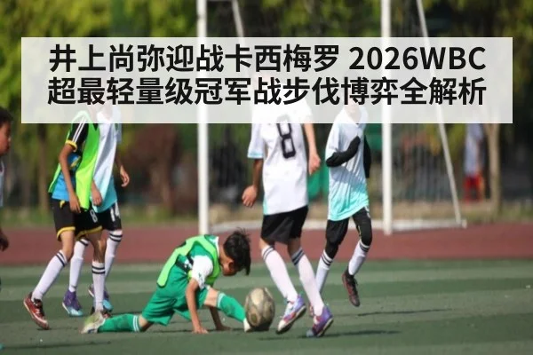 井上尚弥迎战卡西梅罗 2026WBC超最轻量级冠军战步伐博弈全解析